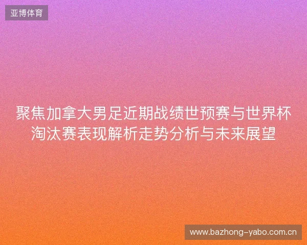 聚焦加拿大男足近期战绩世预赛与世界杯淘汰赛表现解析走势分析与未来展望
