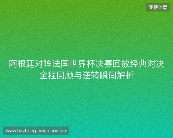阿根廷对阵法国世界杯决赛回放经典对决全程回顾与逆转瞬间解析 阿根廷对阵法国世界杯决赛回放经典对决全程回顾与逆转瞬间解析