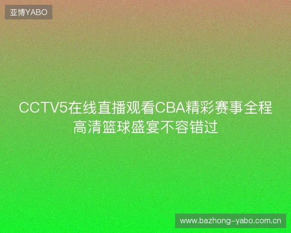 CCTV5在线直播观看CBA精彩赛事全程高清篮球盛宴不容错过 CCTV5在线直播观看CBA精彩赛事全程高清篮球盛宴不容错过