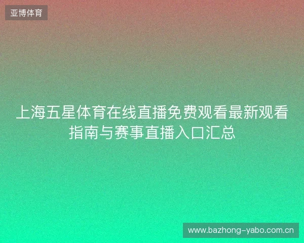 上海五星体育在线直播免费观看最新观看指南与赛事直播入口汇总 上海五星体育在线直播免费观看最新观看指南与赛事直播入口汇总