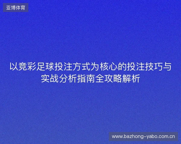 以竞彩足球投注方式为核心的投注技巧与实战分析指南全攻略解析 以竞彩足球投注方式为核心的投注技巧与实战分析指南全攻略解析